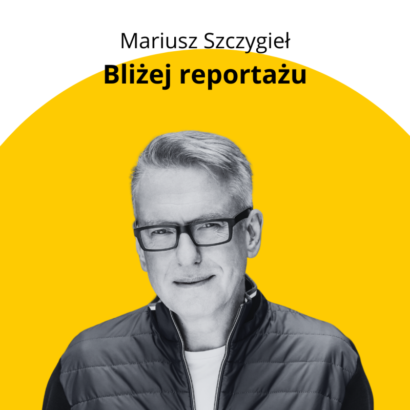 BLIŻEJ REPORTAŻU MARIUSZ SZCZYGIEŁ